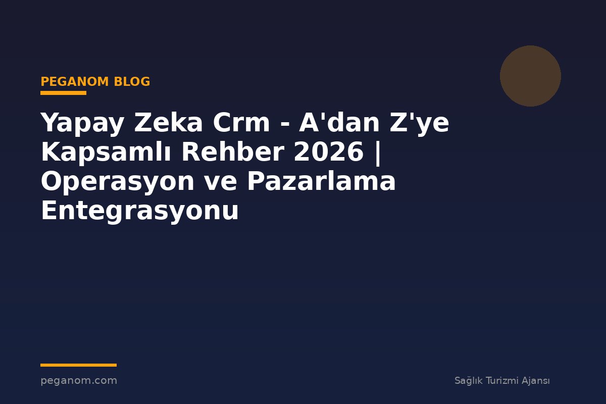 Yapay Zeka Crm - A'dan Z'ye Kapsamlı Rehber 2026 | Operasyon ve Pazarlama Entegrasyonu