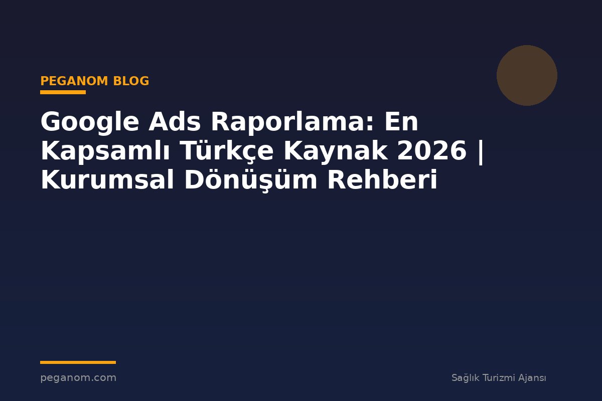 Google Ads Raporlama: En Kapsamlı Türkçe Kaynak 2026 | Kurumsal Dönüşüm Rehberi
