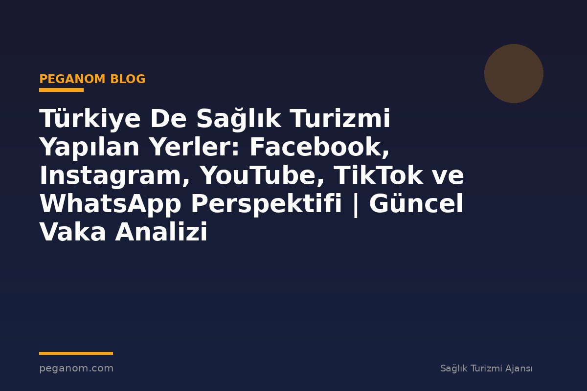 Türkiye De Sağlık Turizmi Yapılan Yerler: Facebook, Instagram, YouTube, TikTok ve WhatsApp Perspektifi | Güncel Vaka Analizi