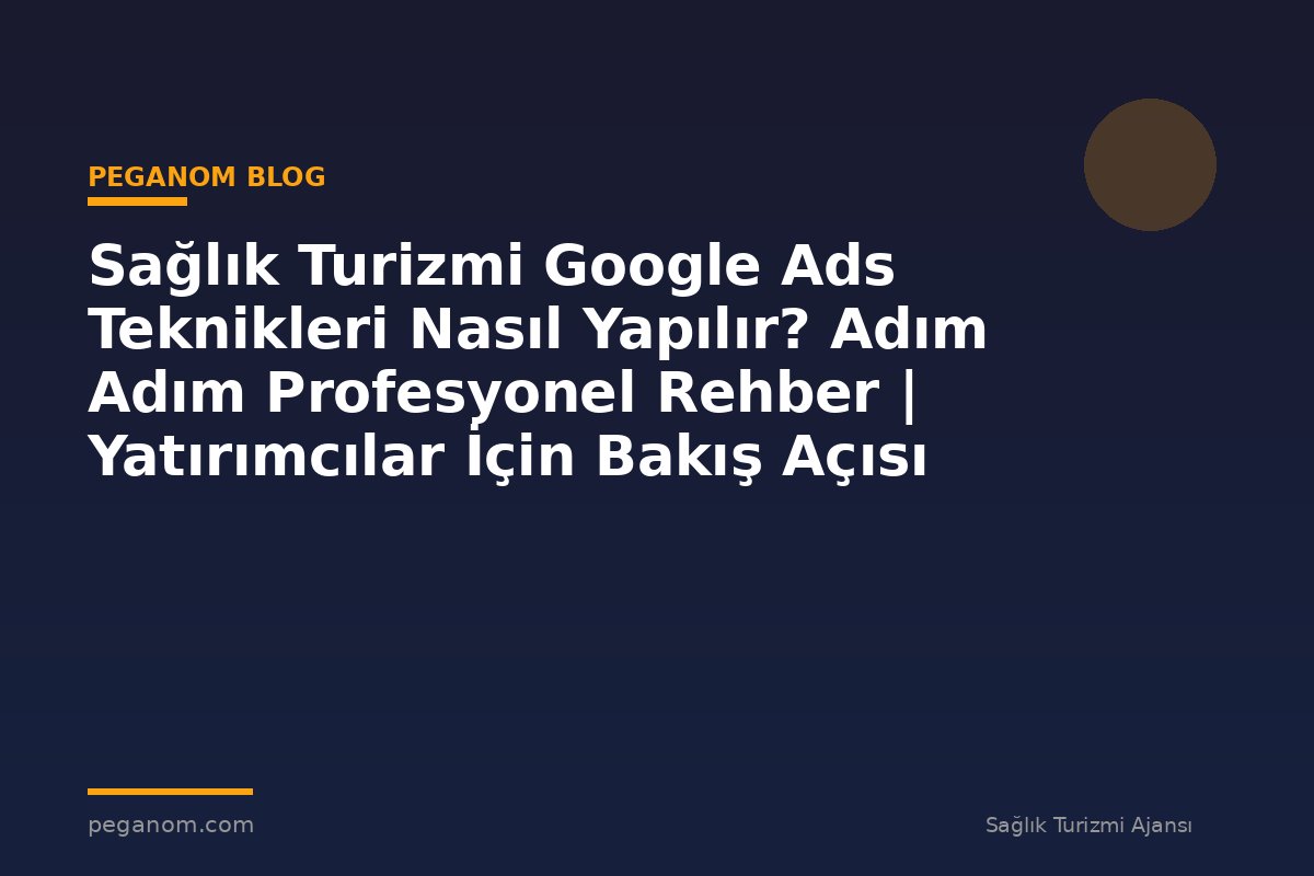 Sağlık Turizmi Google Ads Teknikleri Nasıl Yapılır? Adım Adım Profesyonel Rehber | Yatırımcılar İçin Bakış Açısı