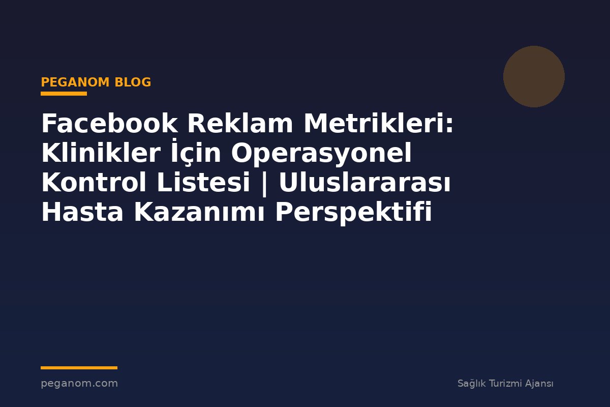 Facebook Reklam Metrikleri: Klinikler İçin Operasyonel Kontrol Listesi | Uluslararası Hasta Kazanımı Perspektifi
