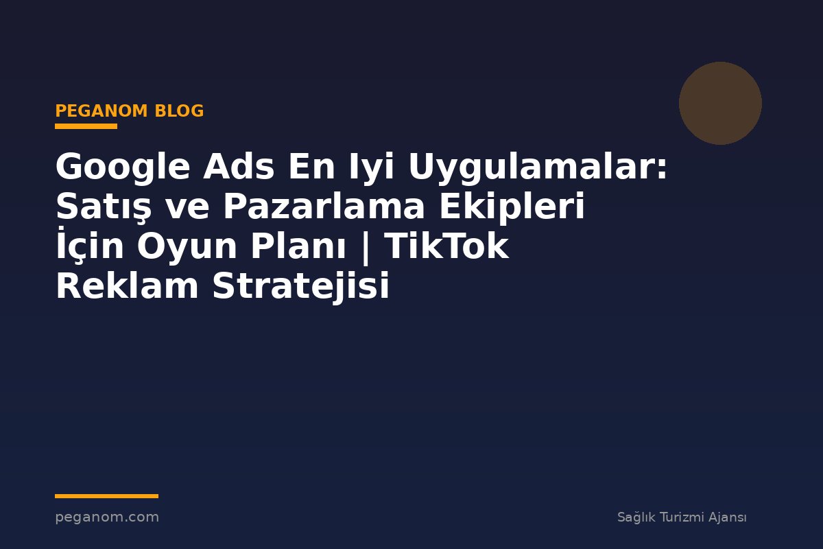 Google Ads En Iyi Uygulamalar: Satış ve Pazarlama Ekipleri İçin Oyun Planı | TikTok Reklam Stratejisi