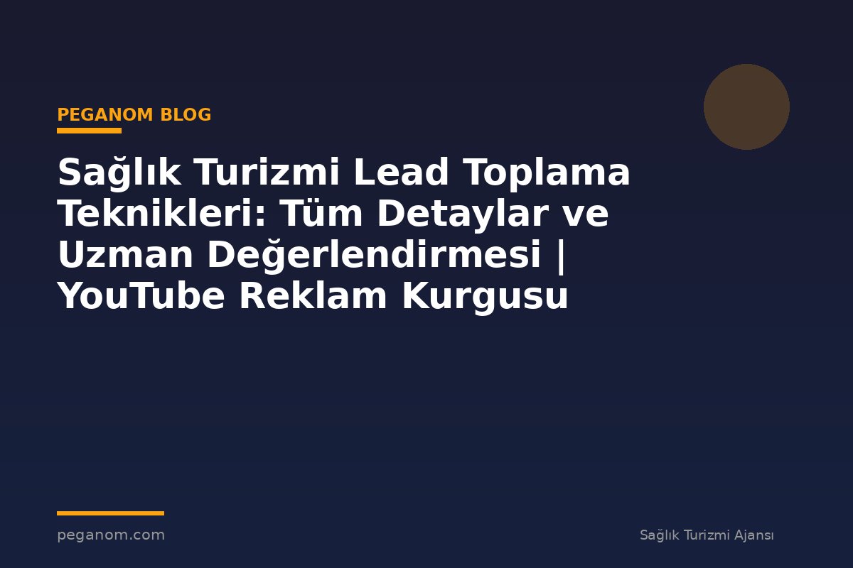 Sağlık Turizmi Lead Toplama Teknikleri: Tüm Detaylar ve Uzman Değerlendirmesi | YouTube Reklam Kurgusu