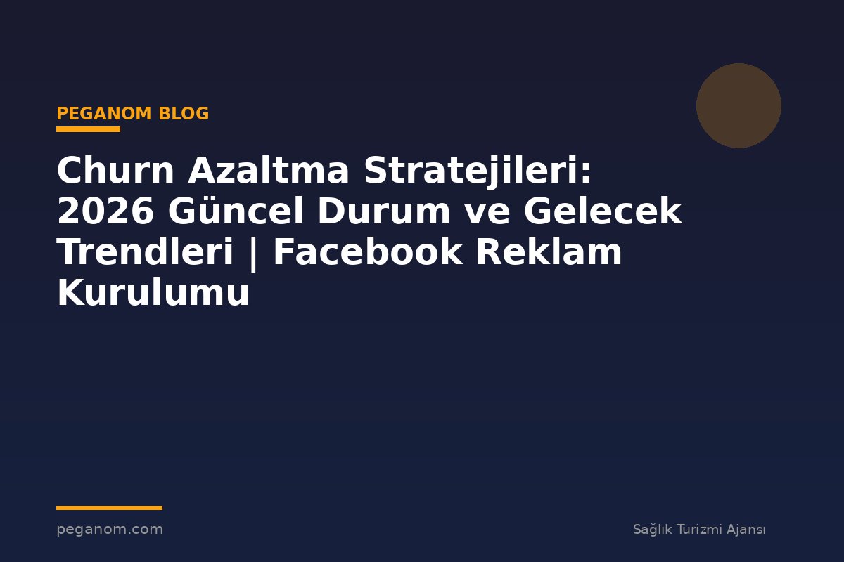 Churn Azaltma Stratejileri: 2026 Güncel Durum ve Gelecek Trendleri | Facebook Reklam Kurulumu