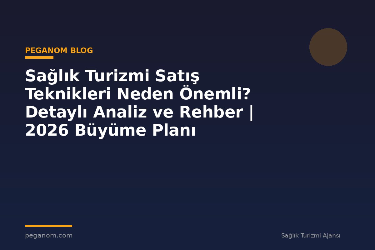 Sağlık Turizmi Satış Teknikleri Neden Önemli? Detaylı Analiz ve Rehber | 2026 Büyüme Planı
