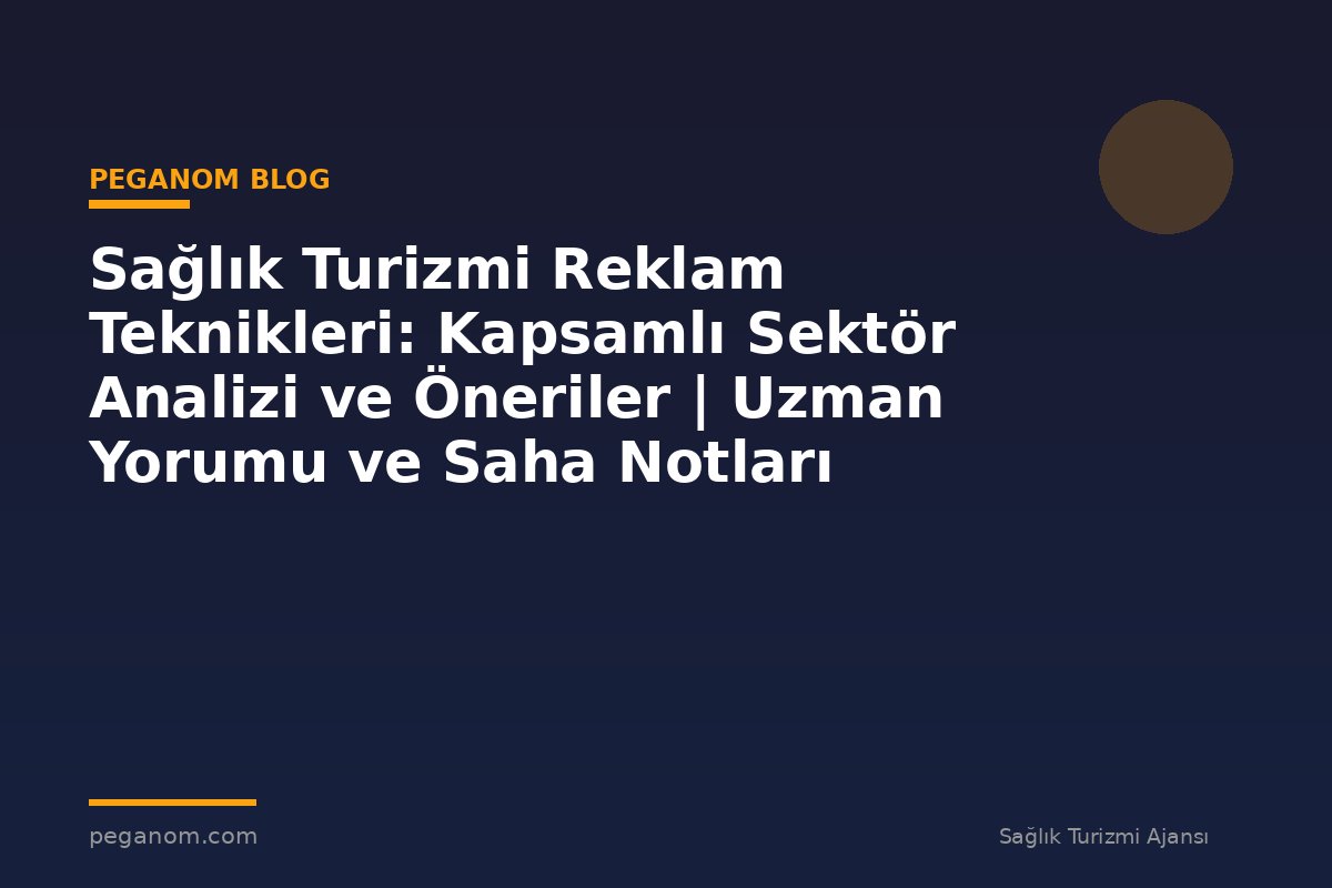 Sağlık Turizmi Reklam Teknikleri: Kapsamlı Sektör Analizi ve Öneriler | Uzman Yorumu ve Saha Notları
