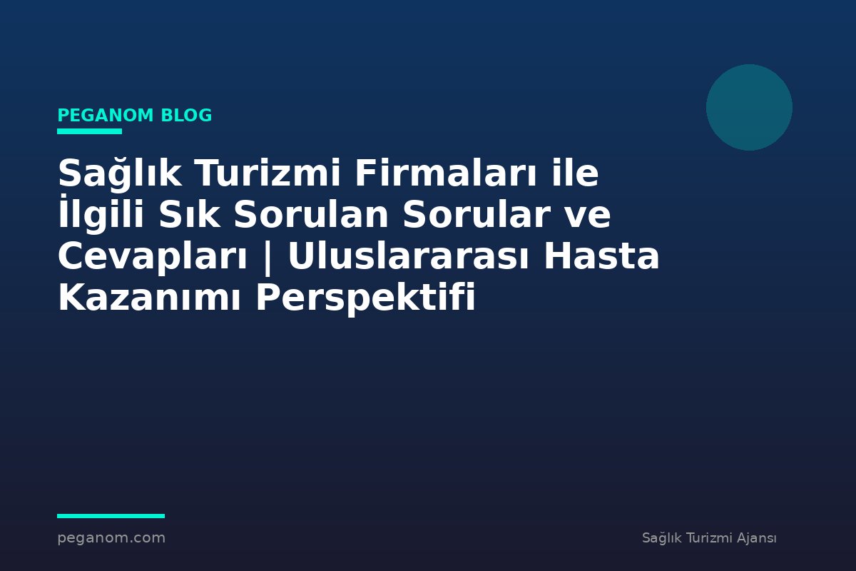 Sağlık Turizmi Firmaları ile İlgili Sık Sorulan Sorular ve Cevapları | Uluslararası Hasta Kazanımı Perspektifi