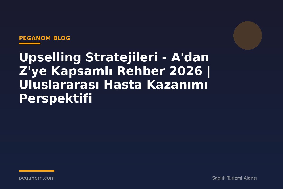 Upselling Stratejileri - A'dan Z'ye Kapsamlı Rehber 2026 | Uluslararası Hasta Kazanımı Perspektifi