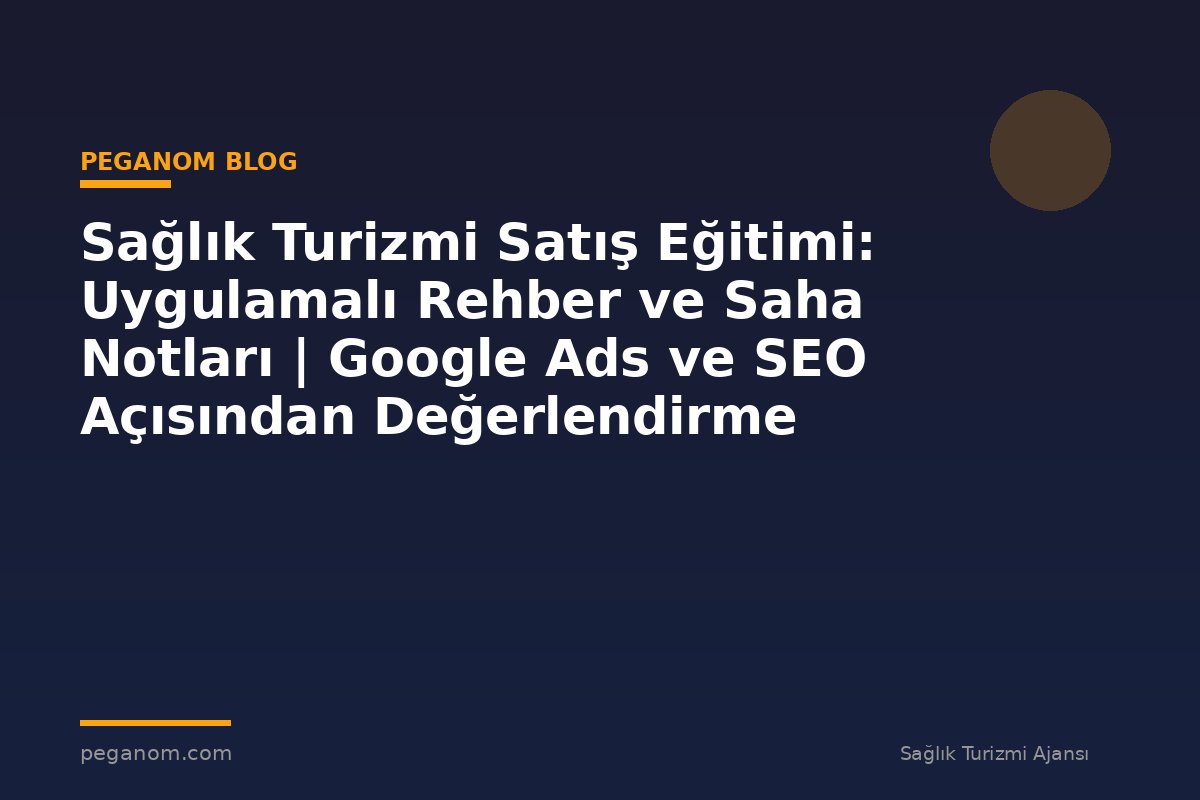 Sağlık Turizmi Satış Eğitimi: Uygulamalı Rehber ve Saha Notları | Google Ads ve SEO Açısından Değerlendirme