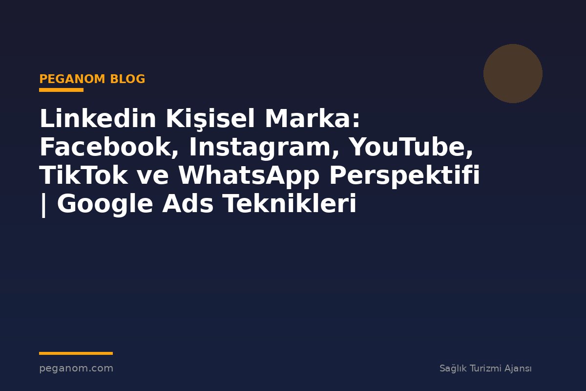 Linkedin Kişisel Marka: Facebook, Instagram, YouTube, TikTok ve WhatsApp Perspektifi | Google Ads Teknikleri