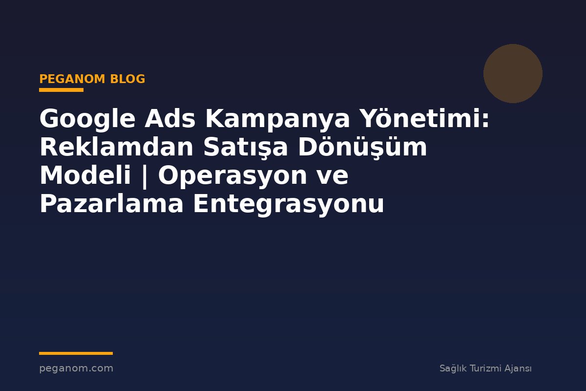 Google Ads Kampanya Yönetimi: Reklamdan Satışa Dönüşüm Modeli | Operasyon ve Pazarlama Entegrasyonu