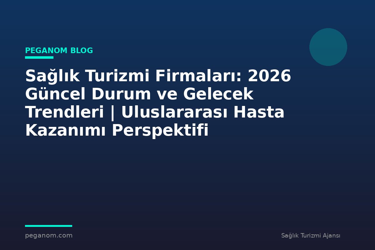 Sağlık Turizmi Firmaları: 2026 Güncel Durum ve Gelecek Trendleri | Uluslararası Hasta Kazanımı Perspektifi