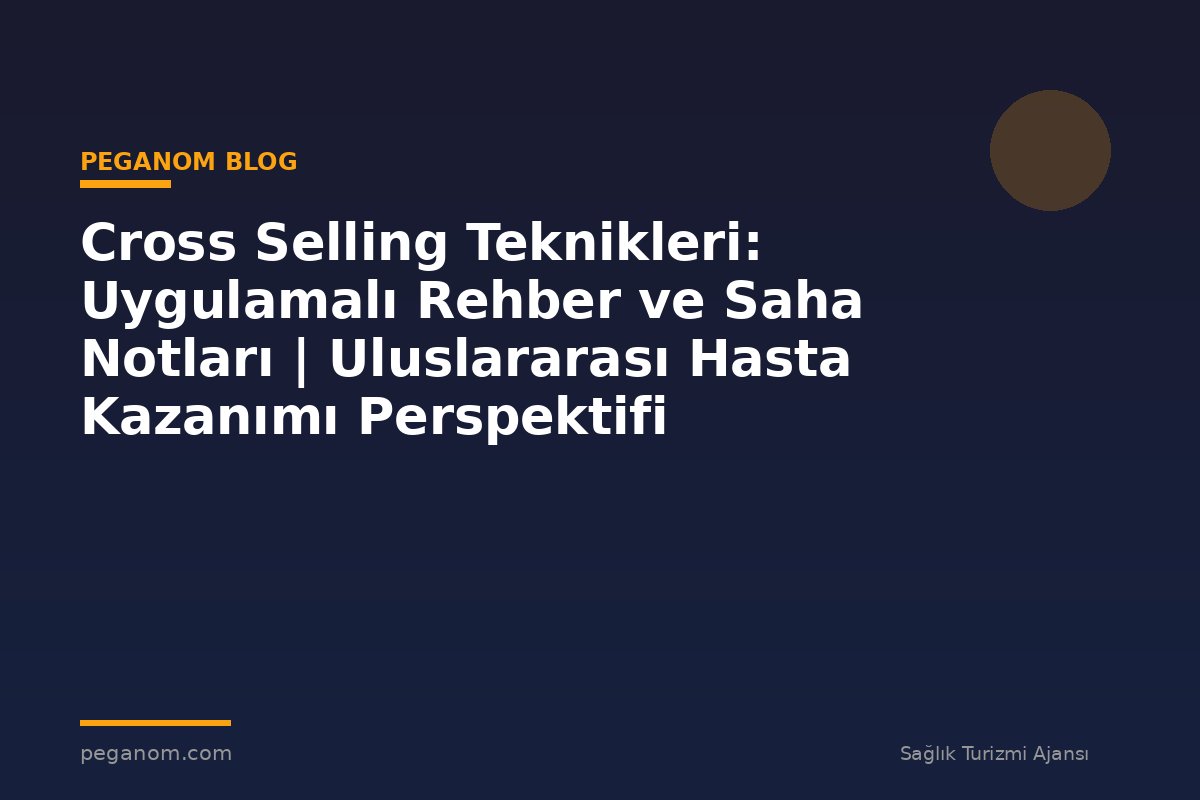 Cross Selling Teknikleri: Uygulamalı Rehber ve Saha Notları | Uluslararası Hasta Kazanımı Perspektifi