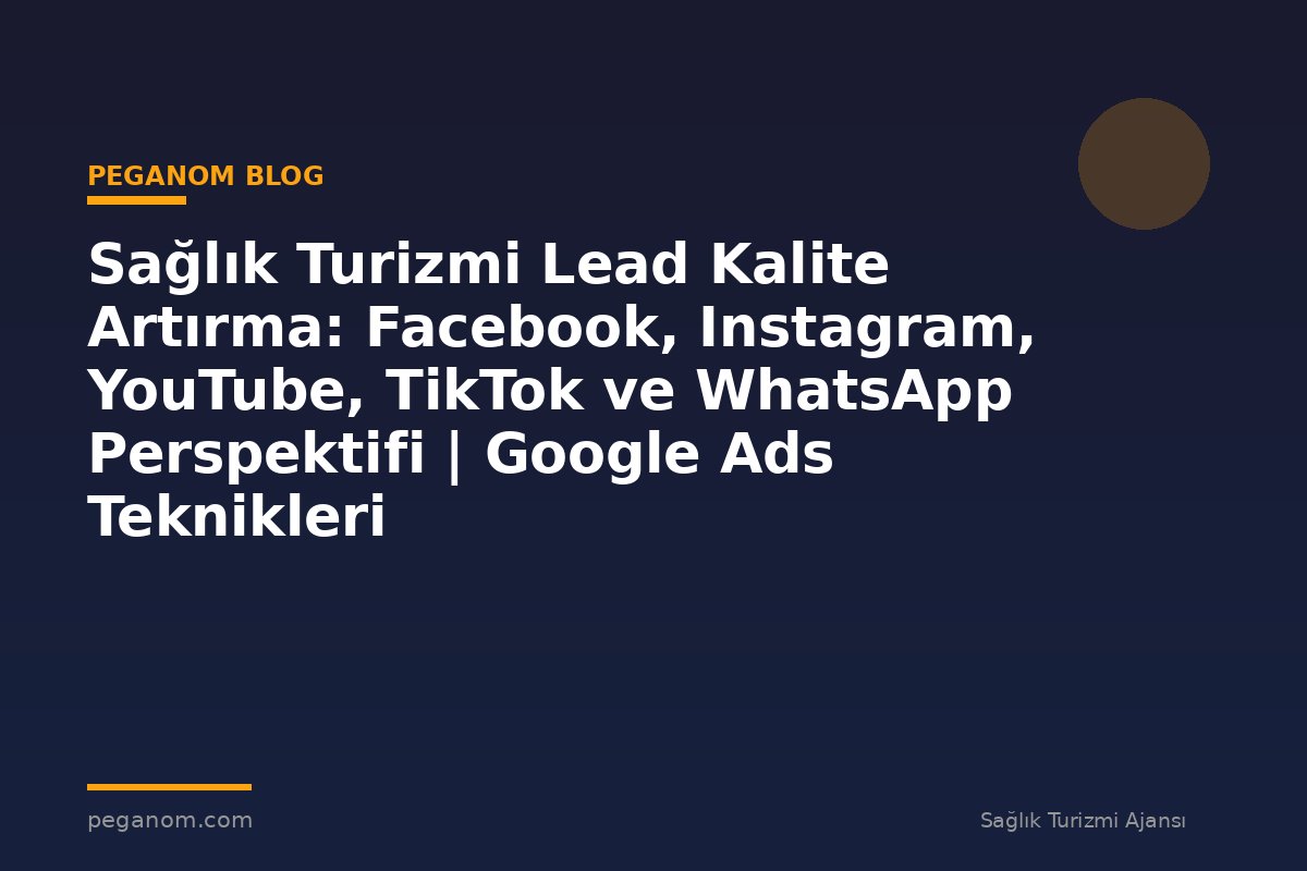 Sağlık Turizmi Lead Kalite Artırma: Facebook, Instagram, YouTube, TikTok ve WhatsApp Perspektifi | Google Ads Teknikleri