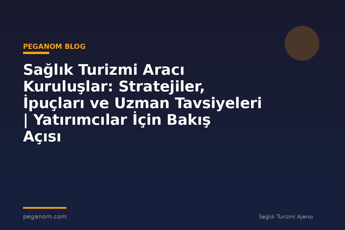 Sağlık Turizmi Aracı Kuruluşlar: Stratejiler, İpuçları ve Uzman Tavsiyeleri | Yatırımcılar İçin Bakış Açısı