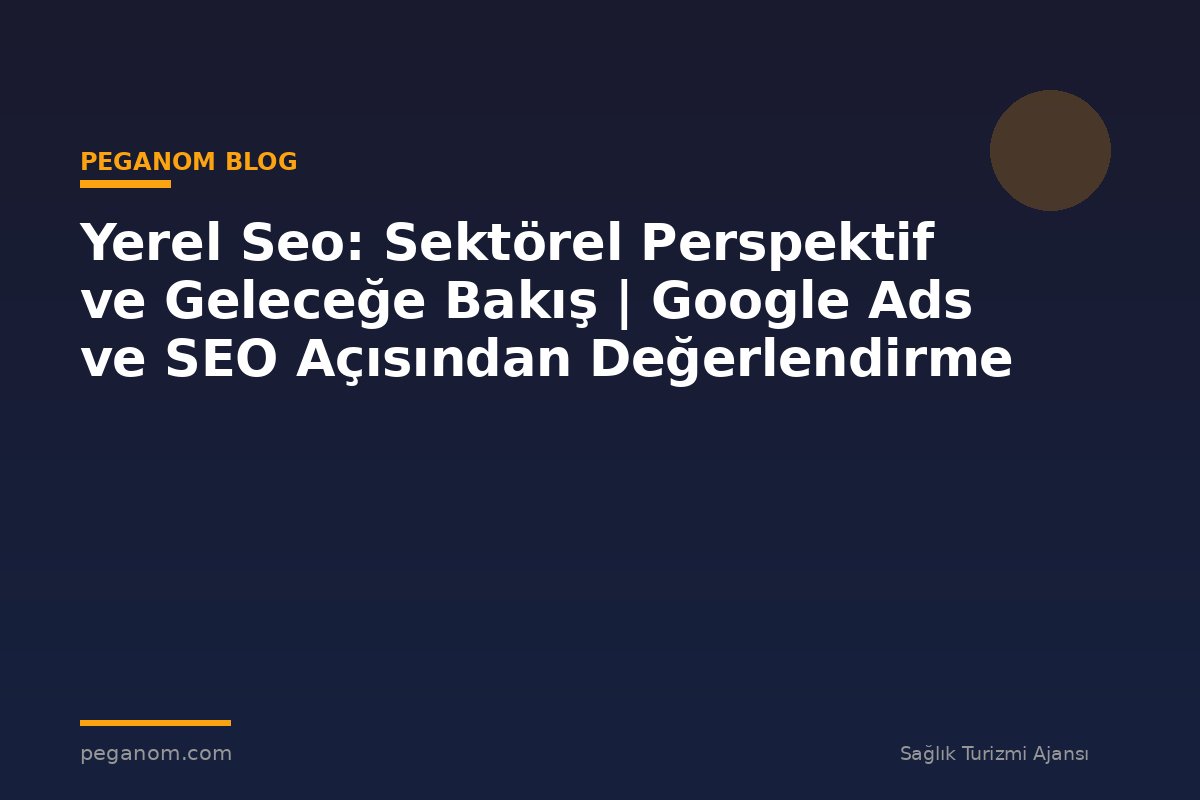 Yerel Seo: Sektörel Perspektif ve Geleceğe Bakış | Google Ads ve SEO Açısından Değerlendirme