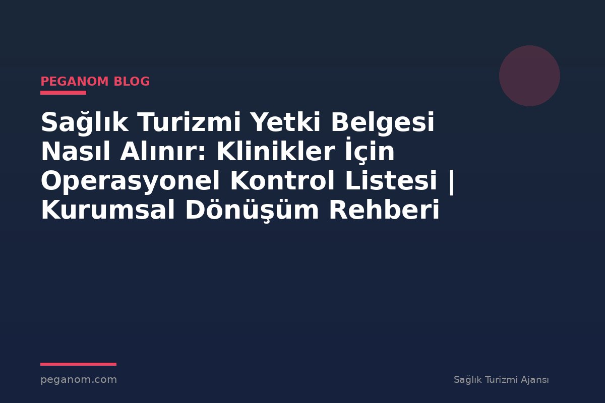 Sağlık Turizmi Yetki Belgesi Nasıl Alınır: Klinikler İçin Operasyonel Kontrol Listesi | Kurumsal Dönüşüm Rehberi