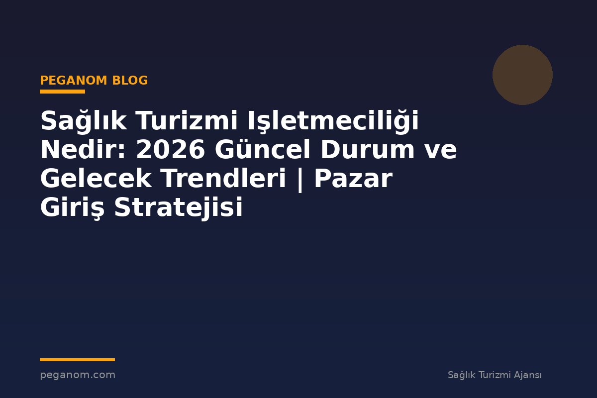 Sağlık Turizmi Işletmeciliği Nedir: 2026 Güncel Durum ve Gelecek Trendleri | Pazar Giriş Stratejisi
