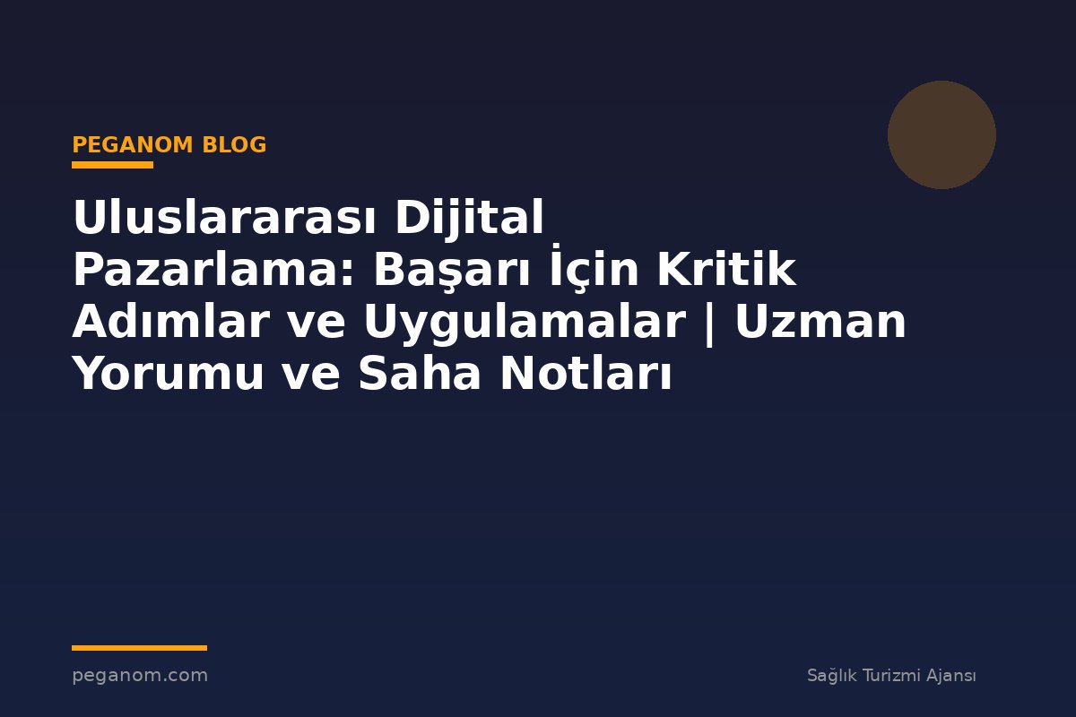 Uluslararası Dijital Pazarlama: Başarı İçin Kritik Adımlar ve Uygulamalar | Uzman Yorumu ve Saha Notları