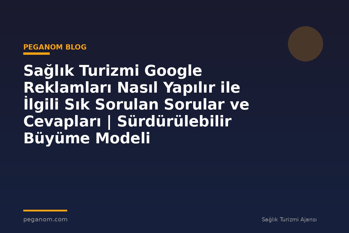 Sağlık Turizmi Google Reklamları Nasıl Yapılır ile İlgili Sık Sorulan Sorular ve Cevapları | Sürdürülebilir Büyüme Modeli