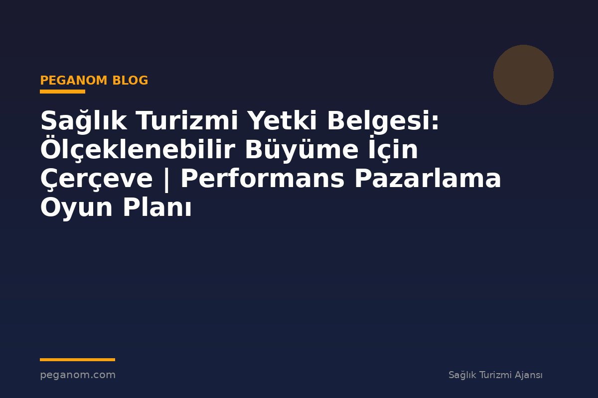 Sağlık Turizmi Yetki Belgesi: Ölçeklenebilir Büyüme İçin Çerçeve | Performans Pazarlama Oyun Planı