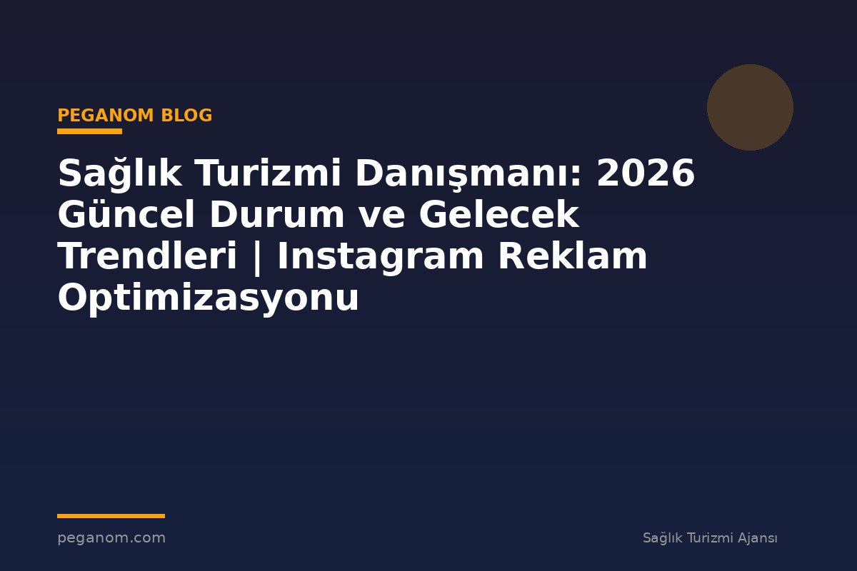 Sağlık Turizmi Danışmanı: 2026 Güncel Durum ve Gelecek Trendleri | Instagram Reklam Optimizasyonu