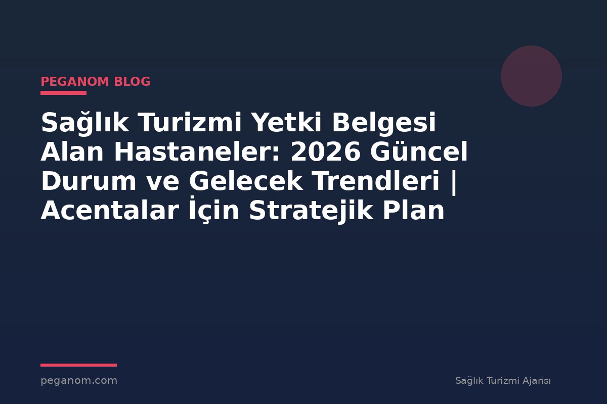 Sağlık Turizmi Yetki Belgesi Alan Hastaneler: 2026 Güncel Durum ve Gelecek Trendleri | Acentalar İçin Stratejik Plan