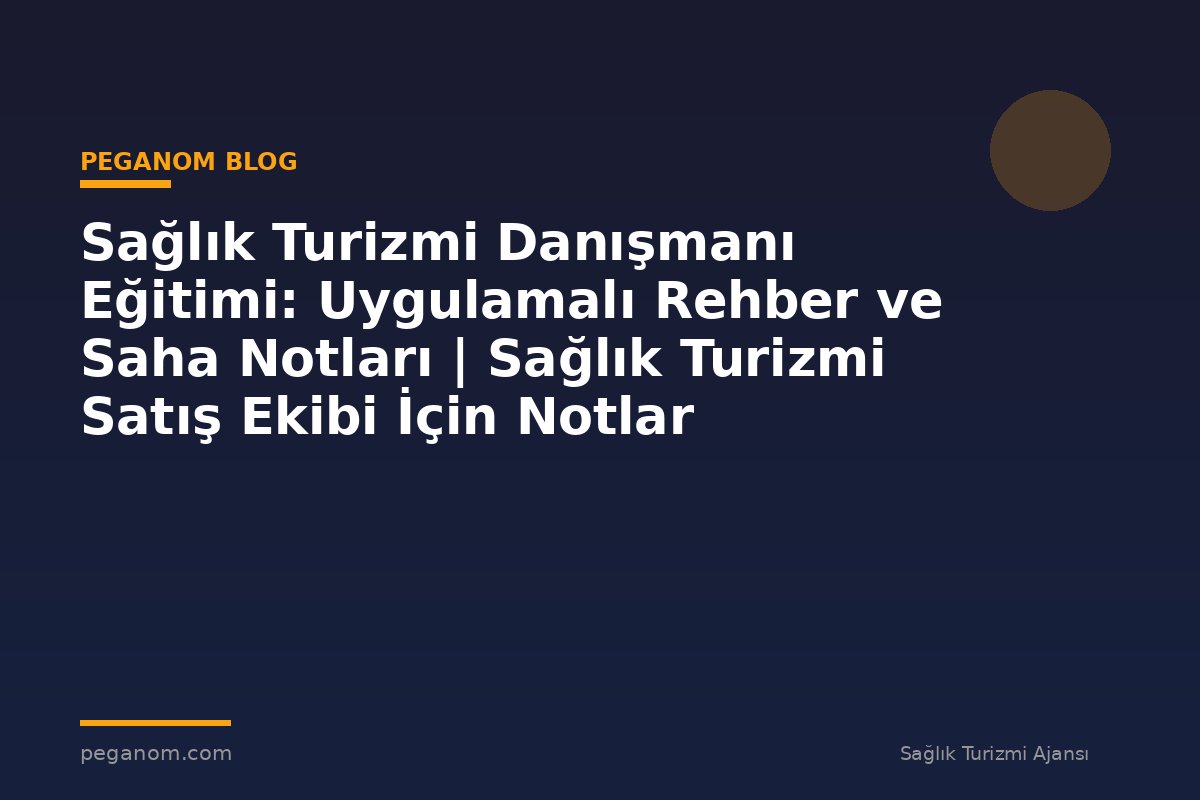 Sağlık Turizmi Danışmanı Eğitimi: Uygulamalı Rehber ve Saha Notları | Sağlık Turizmi Satış Ekibi İçin Notlar