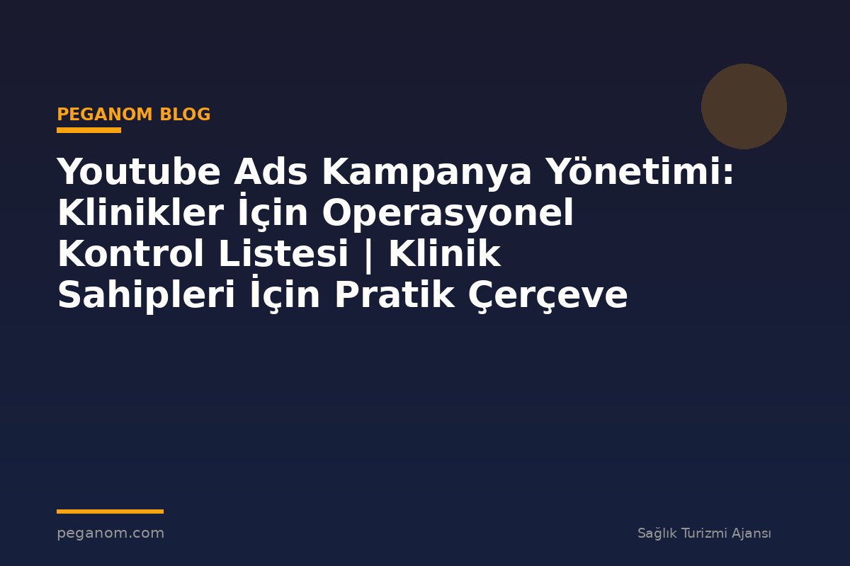 Youtube Ads Kampanya Yönetimi: Klinikler İçin Operasyonel Kontrol Listesi | Klinik Sahipleri İçin Pratik Çerçeve