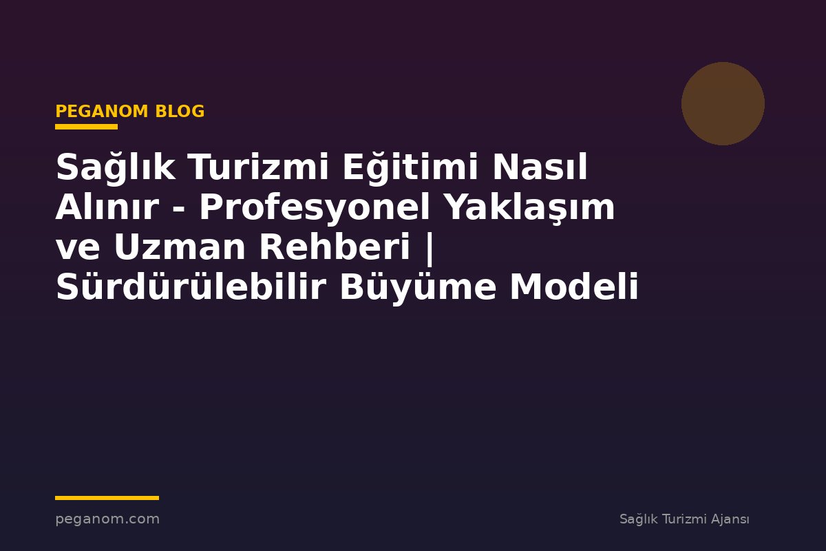 Sağlık Turizmi Eğitimi Nasıl Alınır - Profesyonel Yaklaşım ve Uzman Rehberi | Sürdürülebilir Büyüme Modeli
