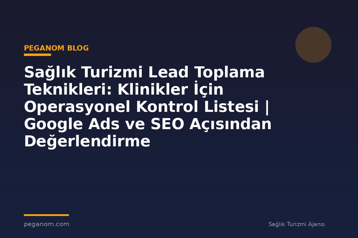 Sağlık Turizmi Lead Toplama Teknikleri: Klinikler İçin Operasyonel Kontrol Listesi | Google Ads ve SEO Açısından Değerlendirme