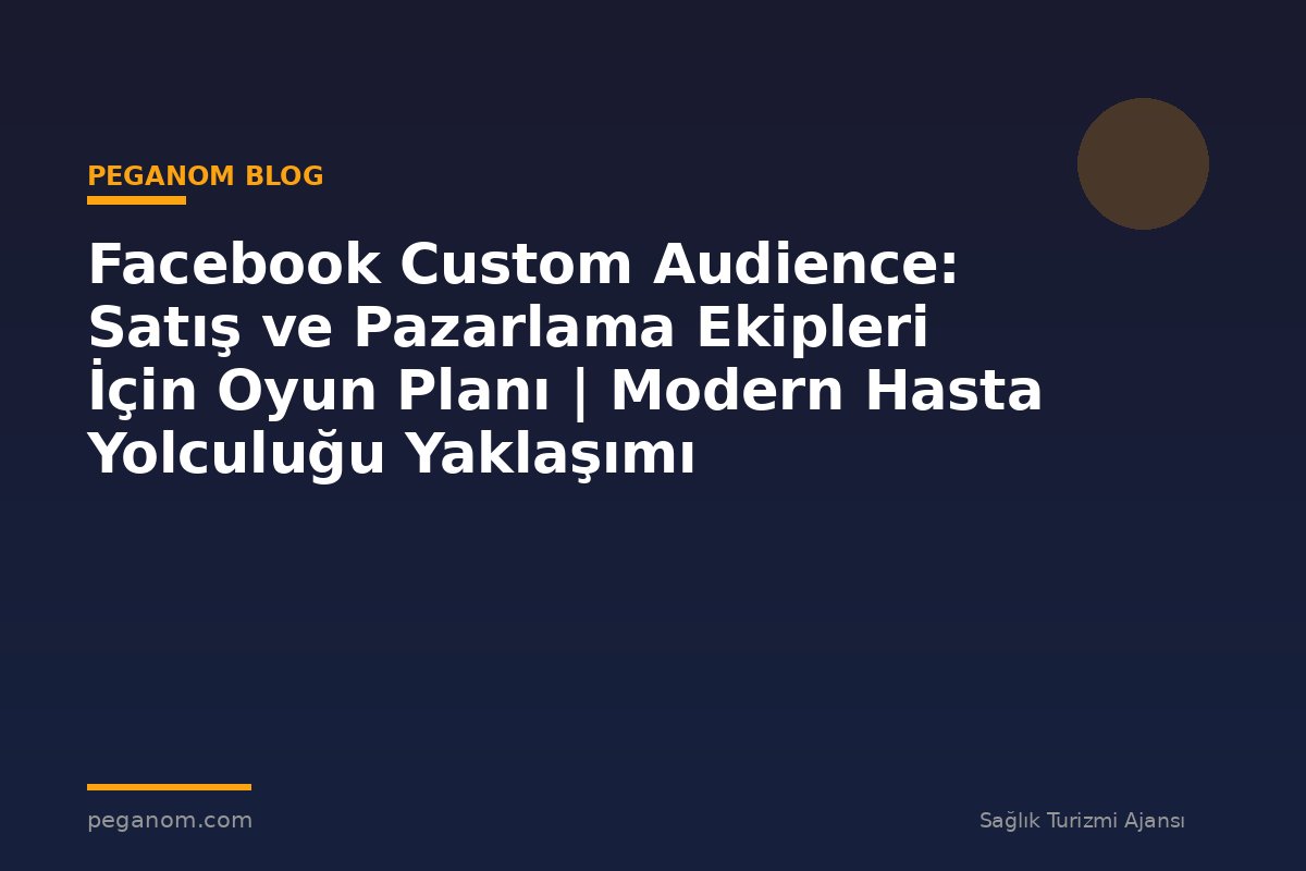 Facebook Custom Audience: Satış ve Pazarlama Ekipleri İçin Oyun Planı | Modern Hasta Yolculuğu Yaklaşımı