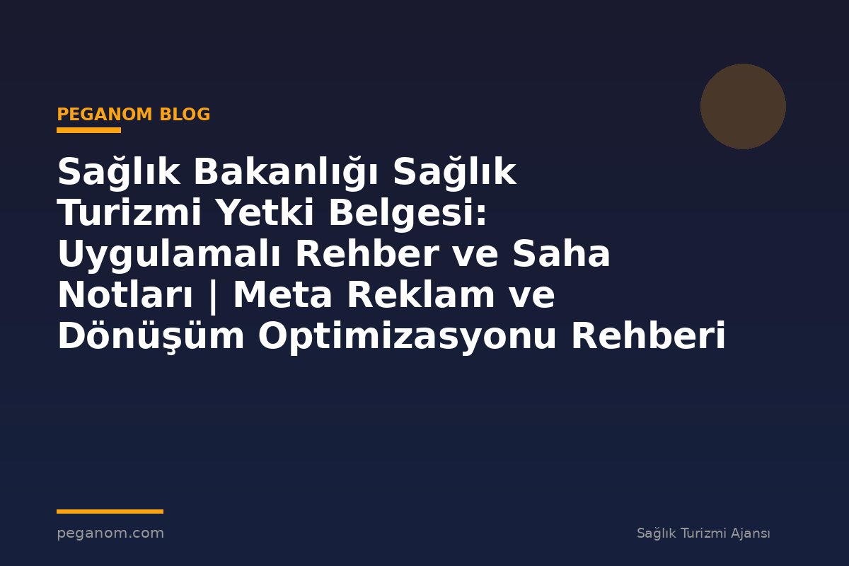 Sağlık Bakanlığı Sağlık Turizmi Yetki Belgesi: Uygulamalı Rehber ve Saha Notları | Meta Reklam ve Dönüşüm Optimizasyonu Rehberi