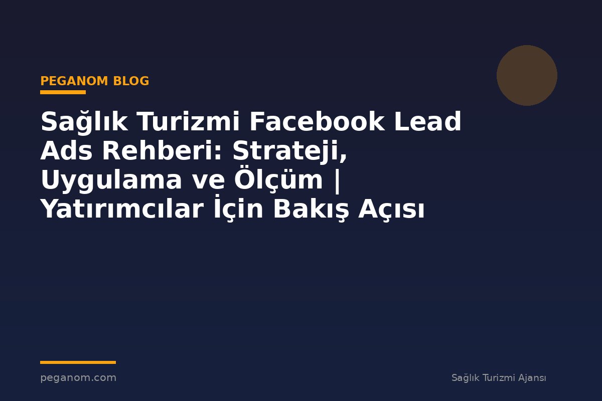 Sağlık Turizmi Facebook Lead Ads Rehberi: Strateji, Uygulama ve Ölçüm | Yatırımcılar İçin Bakış Açısı
