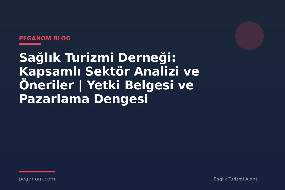 Sağlık Turizmi Derneği: Kapsamlı Sektör Analizi ve Öneriler | Yetki Belgesi ve Pazarlama Dengesi