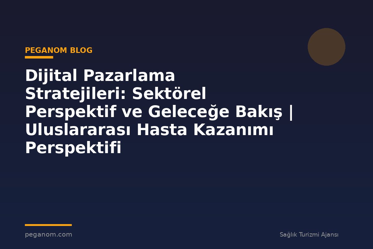 Dijital Pazarlama Stratejileri: Sektörel Perspektif ve Geleceğe Bakış | Uluslararası Hasta Kazanımı Perspektifi