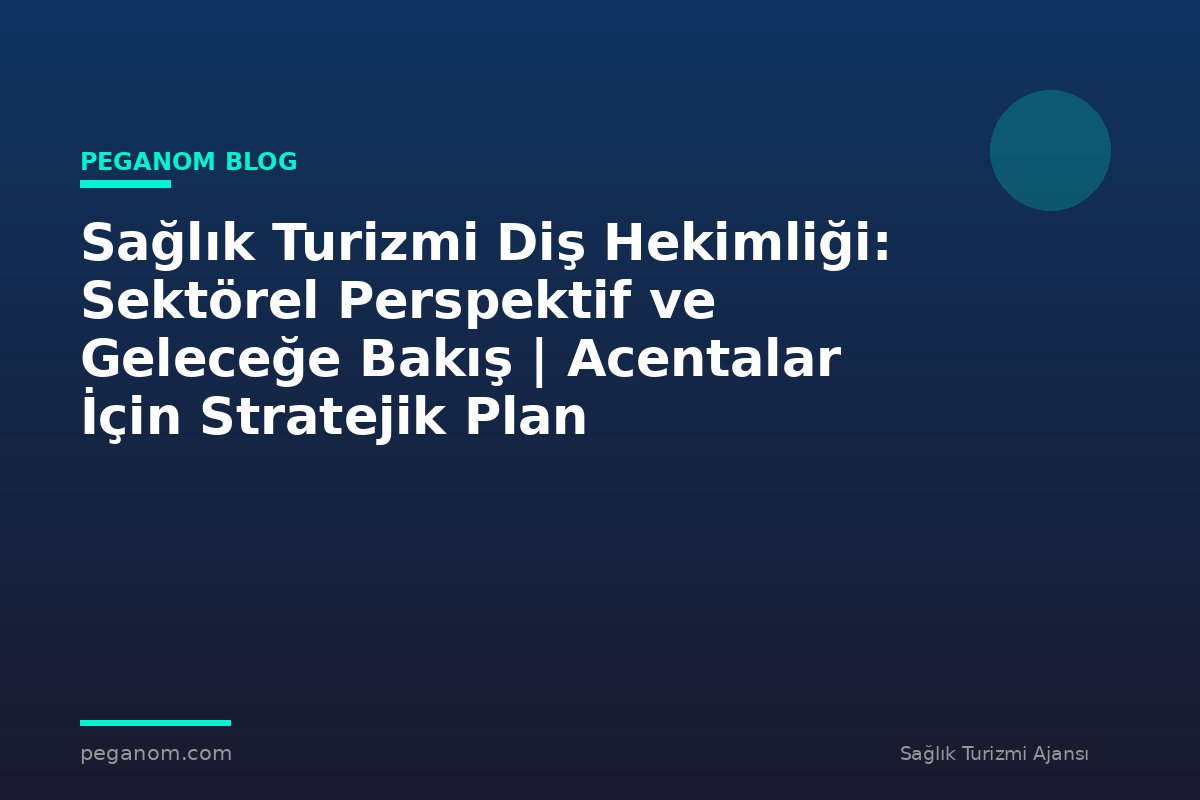 Sağlık Turizmi Diş Hekimliği: Sektörel Perspektif ve Geleceğe Bakış | Acentalar İçin Stratejik Plan