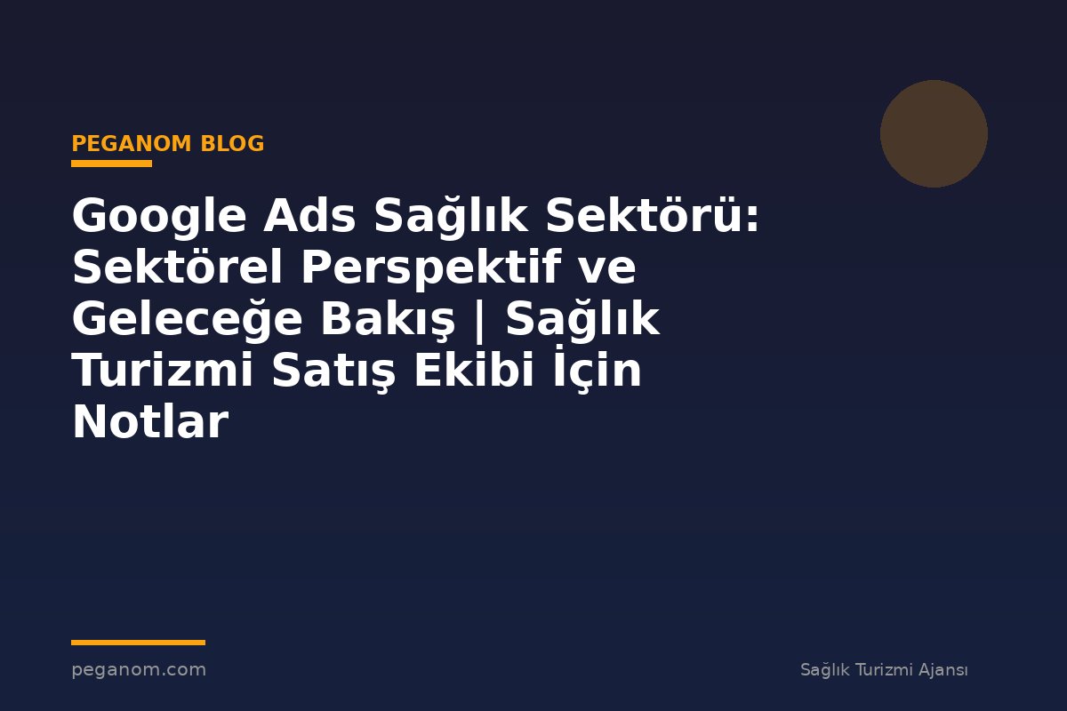 Google Ads Sağlık Sektörü: Sektörel Perspektif ve Geleceğe Bakış | Sağlık Turizmi Satış Ekibi İçin Notlar