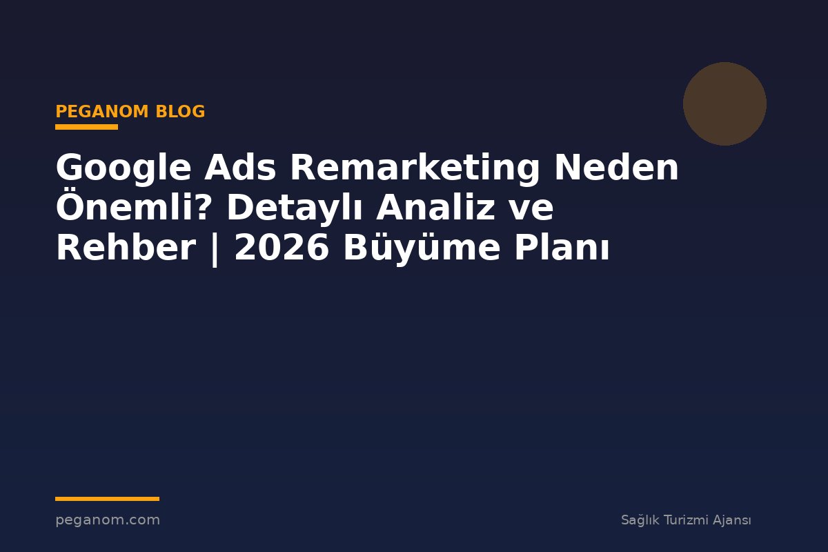 Google Ads Remarketing Neden Önemli? Detaylı Analiz ve Rehber | 2026 Büyüme Planı