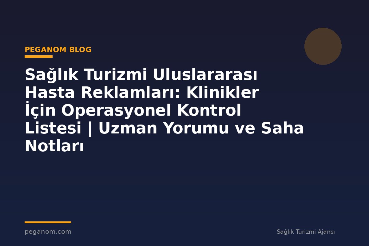 Sağlık Turizmi Uluslararası Hasta Reklamları: Klinikler İçin Operasyonel Kontrol Listesi | Uzman Yorumu ve Saha Notları