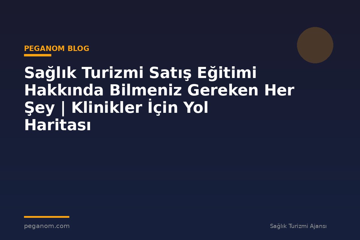 Sağlık Turizmi Satış Eğitimi Hakkında Bilmeniz Gereken Her Şey | Klinikler İçin Yol Haritası