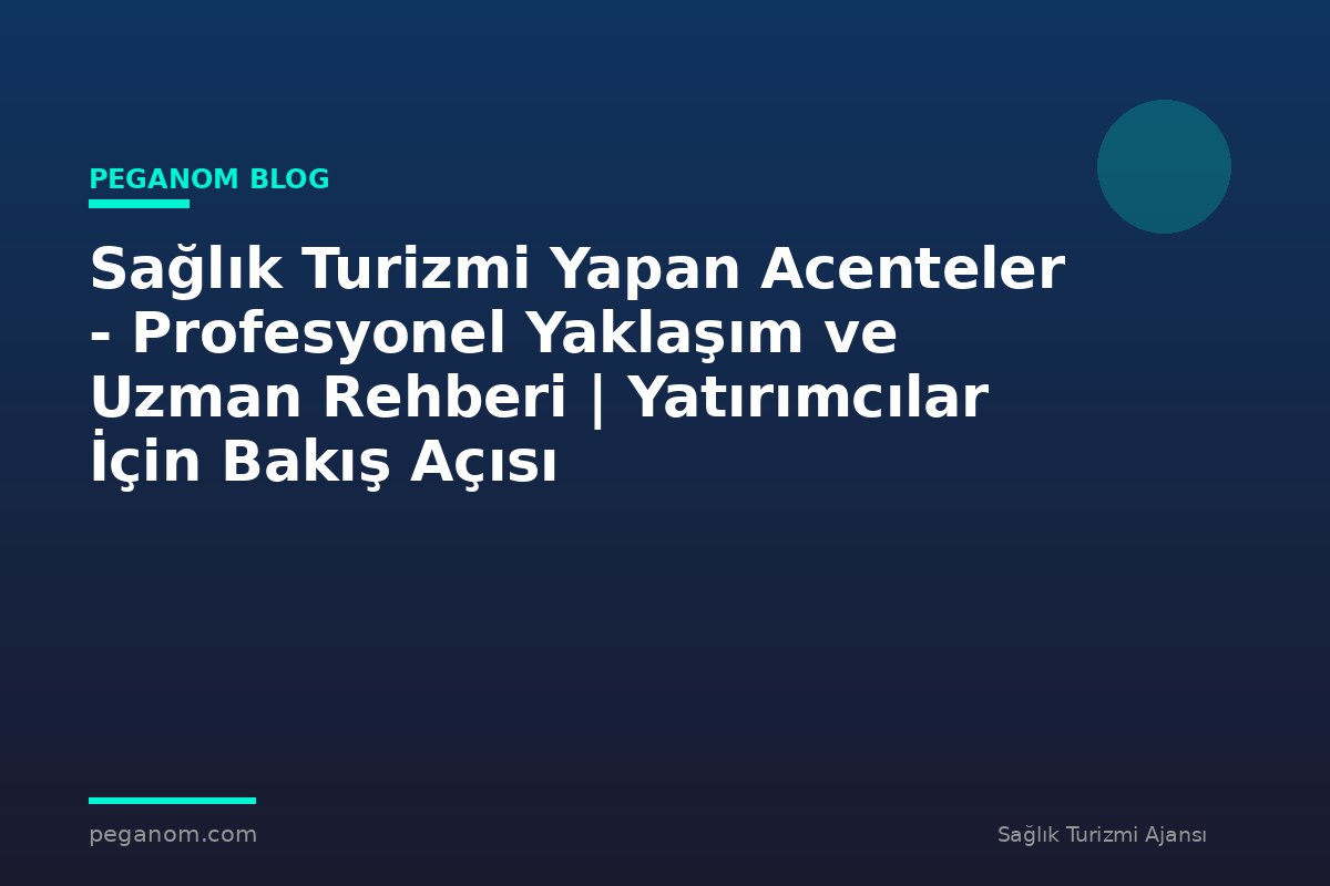 Sağlık Turizmi Yapan Acenteler - Profesyonel Yaklaşım ve Uzman Rehberi | Yatırımcılar İçin Bakış Açısı