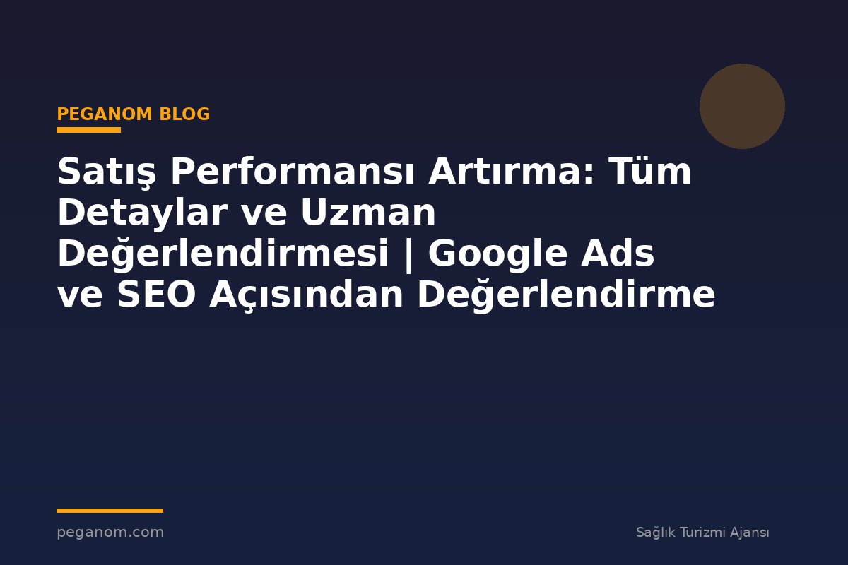 Satış Performansı Artırma: Tüm Detaylar ve Uzman Değerlendirmesi | Google Ads ve SEO Açısından Değerlendirme