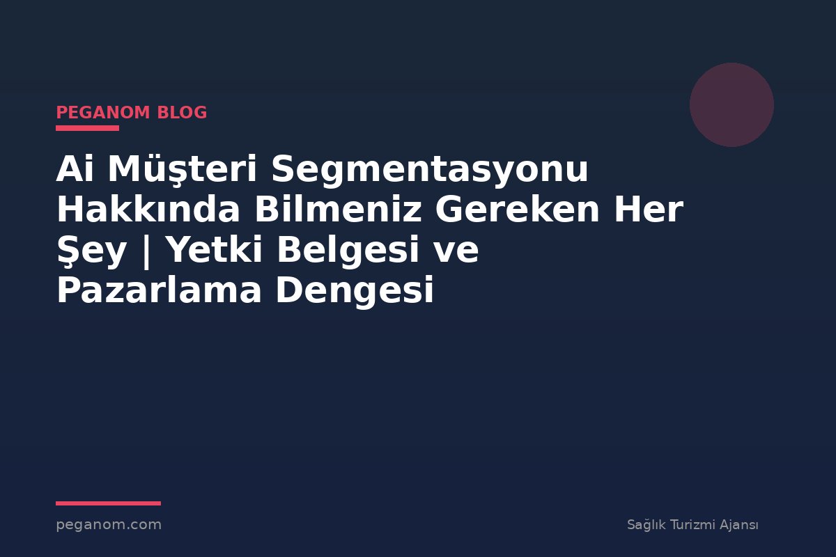 Ai Müşteri Segmentasyonu Hakkında Bilmeniz Gereken Her Şey | Yetki Belgesi ve Pazarlama Dengesi