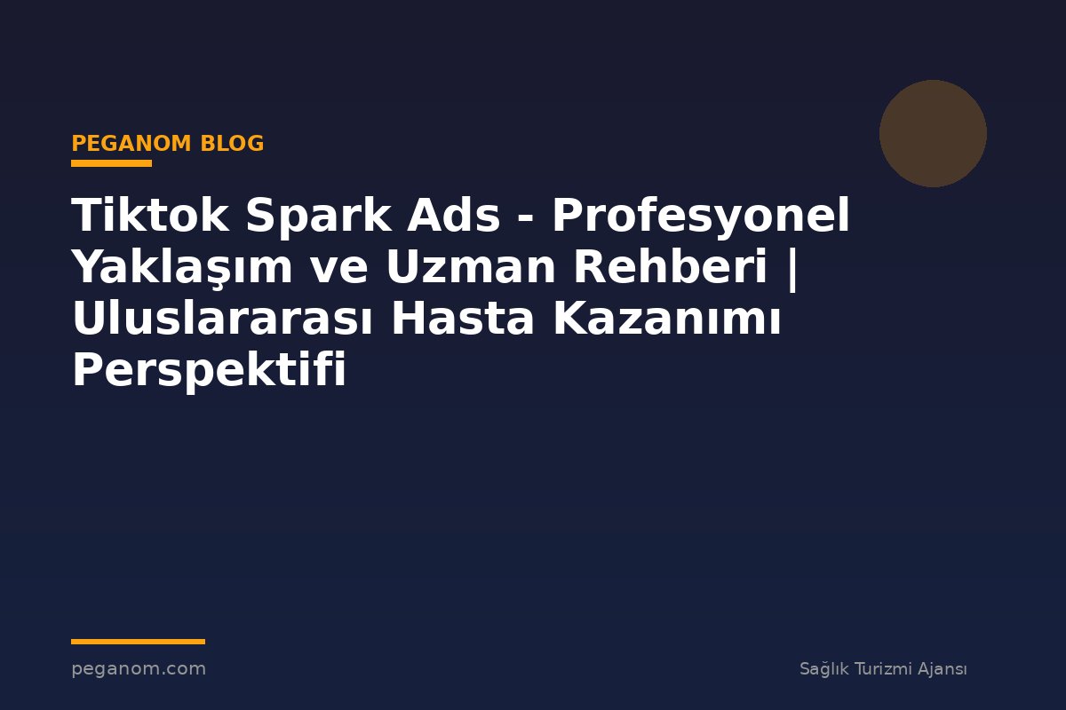 Tiktok Spark Ads - Profesyonel Yaklaşım ve Uzman Rehberi | Uluslararası Hasta Kazanımı Perspektifi