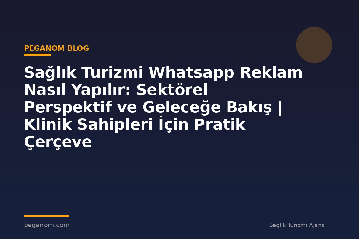 Sağlık Turizmi Whatsapp Reklam Nasıl Yapılır: Sektörel Perspektif ve Geleceğe Bakış | Klinik Sahipleri İçin Pratik Çerçeve