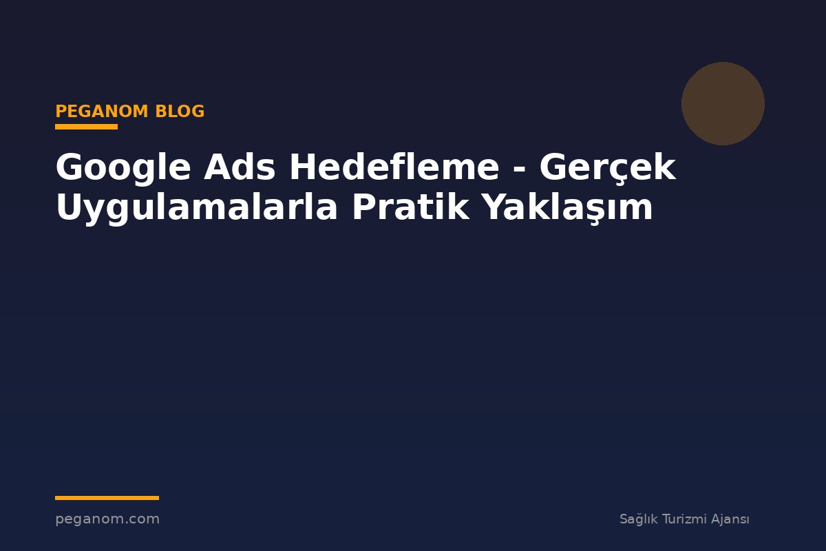 Google Ads Hedefleme - Gerçek Uygulamalarla Pratik Yaklaşım