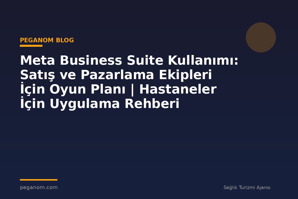 Meta Business Suite Kullanımı: Satış ve Pazarlama Ekipleri İçin Oyun Planı | Hastaneler İçin Uygulama Rehberi