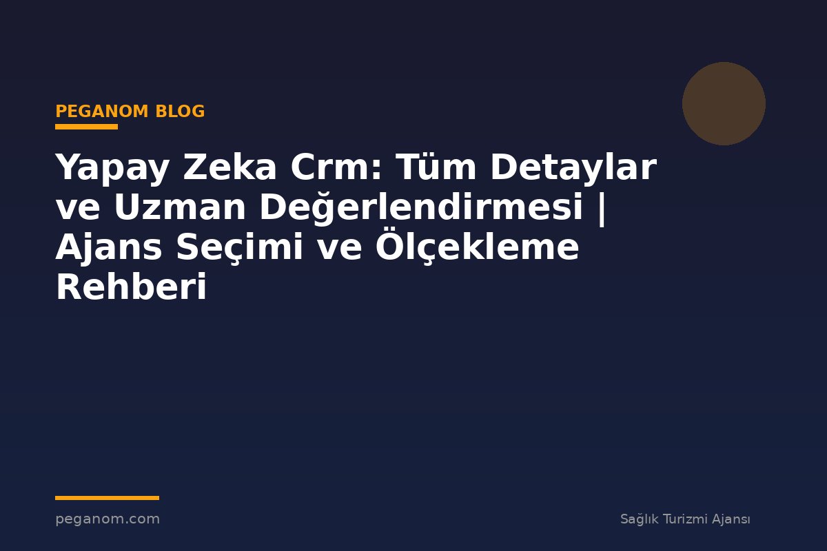 Yapay Zeka Crm: Tüm Detaylar ve Uzman Değerlendirmesi | Ajans Seçimi ve Ölçekleme Rehberi