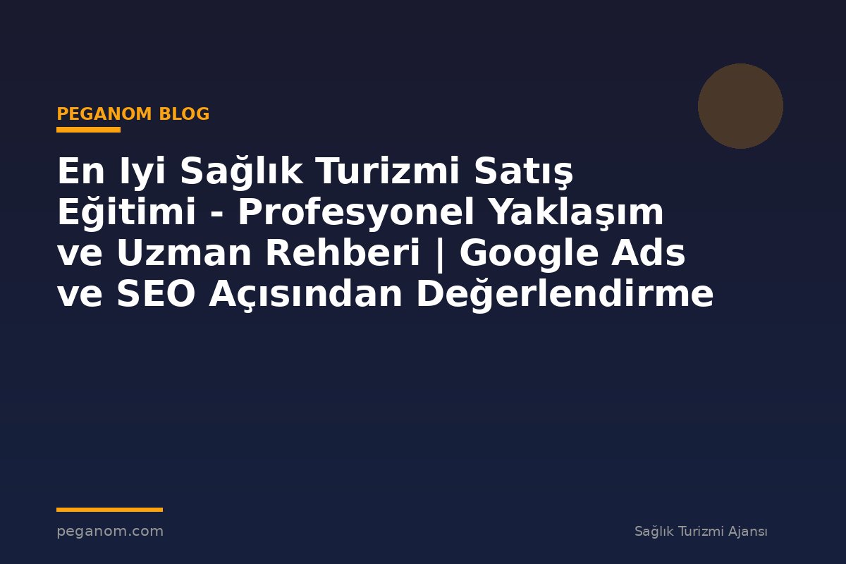 En Iyi Sağlık Turizmi Satış Eğitimi - Profesyonel Yaklaşım ve Uzman Rehberi | Google Ads ve SEO Açısından Değerlendirme